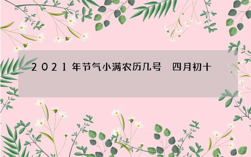 2021年节气小满农历几号 四月初十
